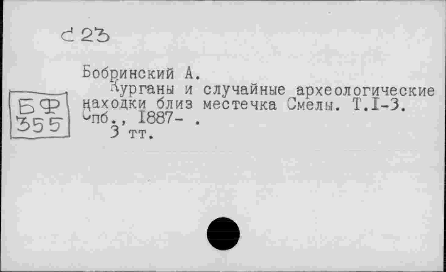 ﻿Бобринский А.
Аурганы и случайные археологические цаходки близ местечка Смелы. Т.1-3. Чіб., 1887- .
3 тт.